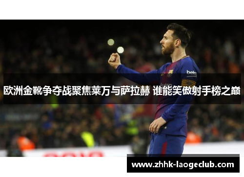 欧洲金靴争夺战聚焦莱万与萨拉赫 谁能笑傲射手榜之巅 欧洲金靴争夺战聚焦莱万与萨拉赫 谁能笑傲射手榜之巅