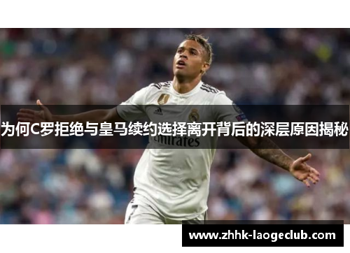 为何C罗拒绝与皇马续约选择离开背后的深层原因揭秘 为何C罗拒绝与皇马续约选择离开背后的深层原因揭秘