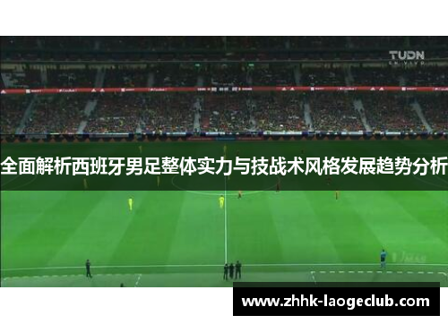 全面解析西班牙男足整体实力与技战术风格发展趋势分析 全面解析西班牙男足整体实力与技战术风格发展趋势分析