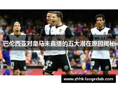 巴伦西亚对皇马未直播的五大潜在原因揭秘 巴伦西亚对皇马未直播的五大潜在原因揭秘