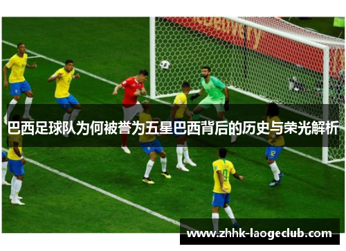 巴西足球队为何被誉为五星巴西背后的历史与荣光解析