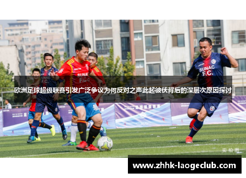 欧洲足球超级联赛引发广泛争议为何反对之声此起彼伏背后的深层次原因探讨 欧洲足球超级联赛引发广泛争议为何反对之声此起彼伏背后的深层次原因探讨