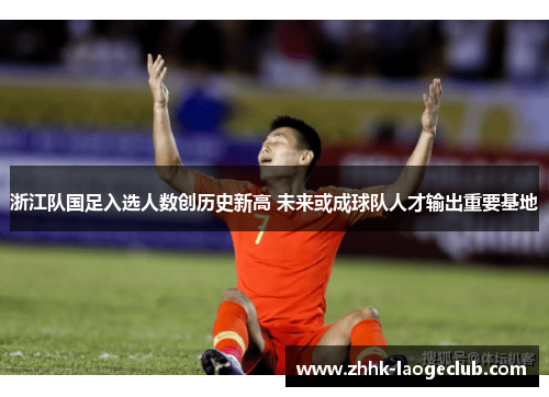 浙江队国足入选人数创历史新高 未来或成球队人才输出重要基地 浙江队国足入选人数创历史新高 未来或成球队人才输出重要基地