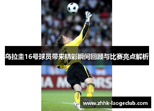 乌拉圭16号球员带来精彩瞬间回顾与比赛亮点解析 乌拉圭16号球员带来精彩瞬间回顾与比赛亮点解析