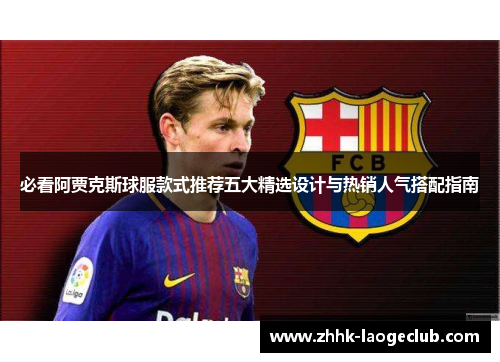 必看阿贾克斯球服款式推荐五大精选设计与热销人气搭配指南