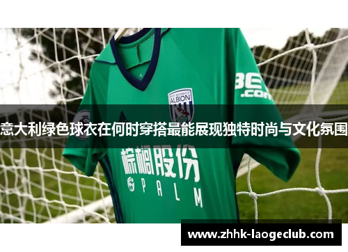 意大利绿色球衣在何时穿搭最能展现独特时尚与文化氛围 意大利绿色球衣在何时穿搭最能展现独特时尚与文化氛围