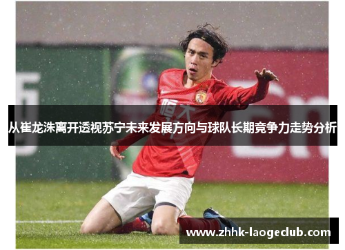 从崔龙洙离开透视苏宁未来发展方向与球队长期竞争力走势分析 从崔龙洙离开透视苏宁未来发展方向与球队长期竞争力走势分析