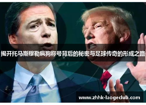 揭开托马斯穆勒疯狗称号背后的秘密与足球传奇的形成之路 揭开托马斯穆勒疯狗称号背后的秘密与足球传奇的形成之路