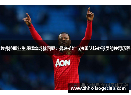 埃弗拉职业生涯辉煌成就回顾：曼联英雄与法国队核心球员的传奇历程