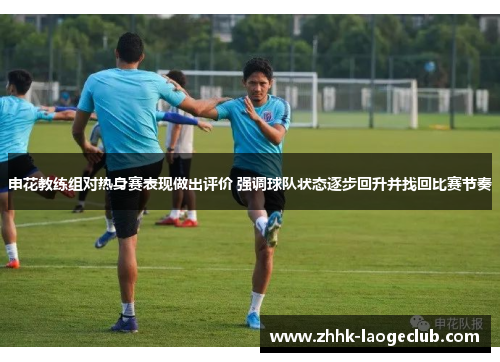 申花教练组对热身赛表现做出评价 强调球队状态逐步回升并找回比赛节奏 申花教练组对热身赛表现做出评价 强调球队状态逐步回升并找回比赛节奏