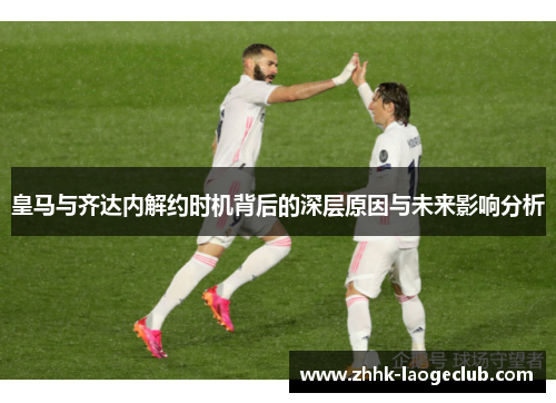 皇马与齐达内解约时机背后的深层原因与未来影响分析 皇马与齐达内解约时机背后的深层原因与未来影响分析