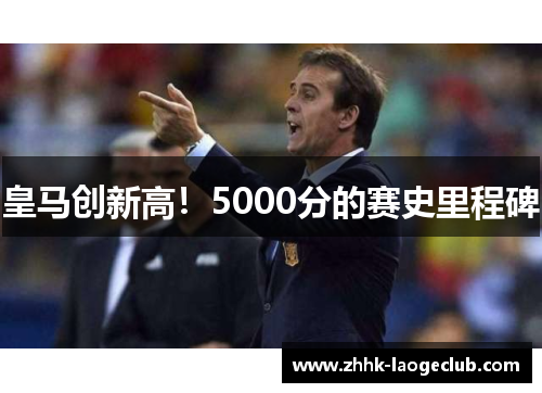 皇马创新高!5000分的赛史里程碑 皇马创新高!5000分的赛史里程碑