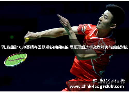 羽球超级1000赛精彩回顾精彩瞬间集锦 展现顶级选手激烈对决与巅峰对抗 羽球超级1000赛精彩回顾精彩瞬间集锦 展现顶级选手激烈对决与巅峰对抗