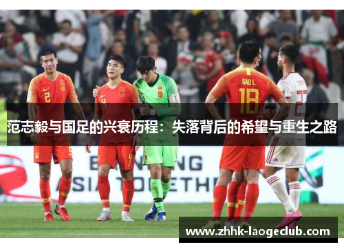 范志毅与国足的兴衰历程:失落背后的希望与重生之路 范志毅与国足的兴衰历程:失落背后的希望与重生之路