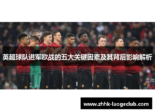 英超球队进军欧战的五大关键因素及其背后影响解析 英超球队进军欧战的五大关键因素及其背后影响解析