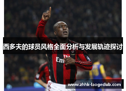 西多夫的球员风格全面分析与发展轨迹探讨 西多夫的球员风格全面分析与发展轨迹探讨