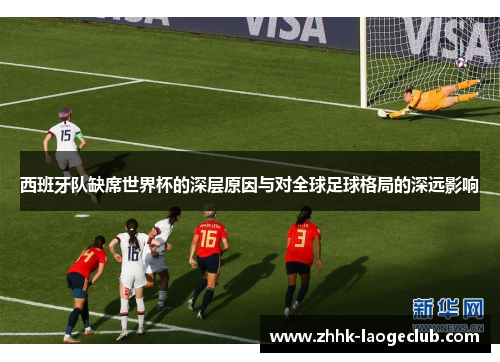 西班牙队缺席世界杯的深层原因与对全球足球格局的深远影响 西班牙队缺席世界杯的深层原因与对全球足球格局的深远影响