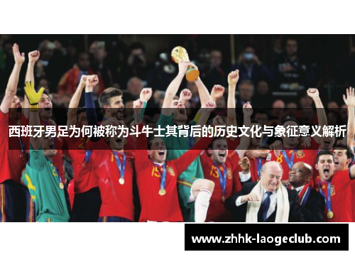 西班牙男足为何被称为斗牛士其背后的历史文化与象征意义解析 西班牙男足为何被称为斗牛士其背后的历史文化与象征意义解析