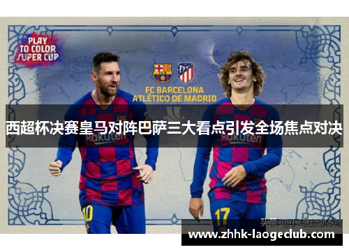 西超杯决赛皇马对阵巴萨三大看点引发全场焦点对决 西超杯决赛皇马对阵巴萨三大看点引发全场焦点对决