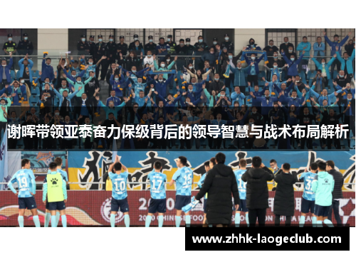 谢晖带领亚泰奋力保级背后的领导智慧与战术布局解析 谢晖带领亚泰奋力保级背后的领导智慧与战术布局解析