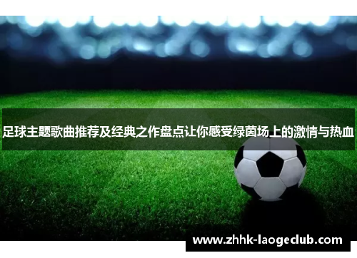 足球主题歌曲推荐及经典之作盘点让你感受绿茵场上的激情与热血 足球主题歌曲推荐及经典之作盘点让你感受绿茵场上的激情与热血