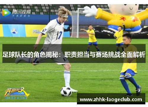 足球队长的角色揭秘：职责担当与赛场挑战全面解析