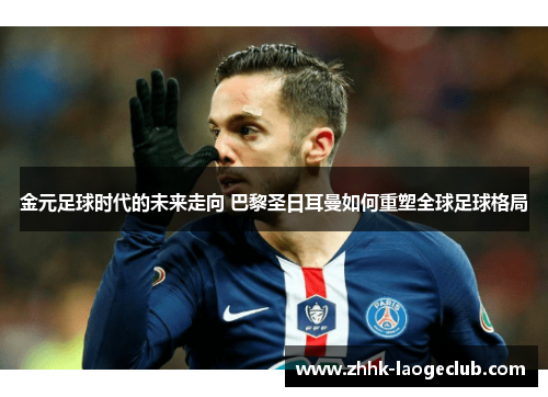 金元足球时代的未来走向 巴黎圣日耳曼如何重塑全球足球格局 金元足球时代的未来走向 巴黎圣日耳曼如何重塑全球足球格局