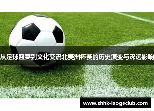 从足球盛宴到文化交流北美洲杯赛的历史演变与深远影响 从足球盛宴到文化交流北美洲杯赛的历史演变与深远影响