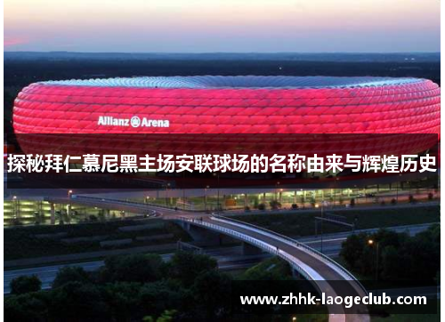 探秘拜仁慕尼黑主场安联球场的名称由来与辉煌历史 探秘拜仁慕尼黑主场安联球场的名称由来与辉煌历史