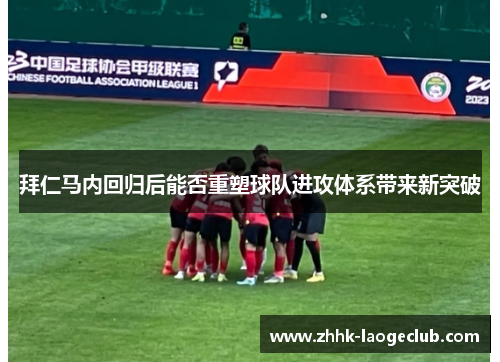 拜仁马内回归后能否重塑球队进攻体系带来新突破 拜仁马内回归后能否重塑球队进攻体系带来新突破