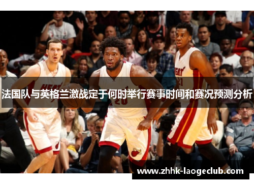 法国队与英格兰激战定于何时举行赛事时间和赛况预测分析 法国队与英格兰激战定于何时举行赛事时间和赛况预测分析