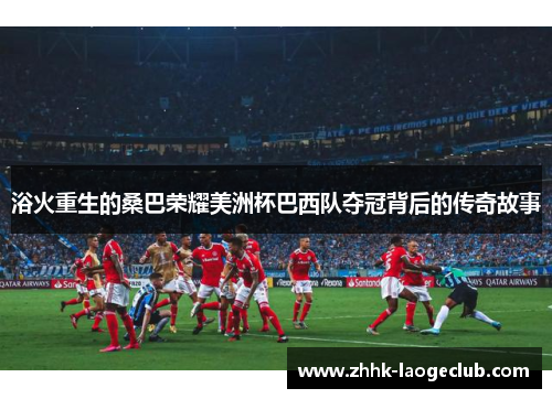 浴火重生的桑巴荣耀美洲杯巴西队夺冠背后的传奇故事 浴火重生的桑巴荣耀美洲杯巴西队夺冠背后的传奇故事