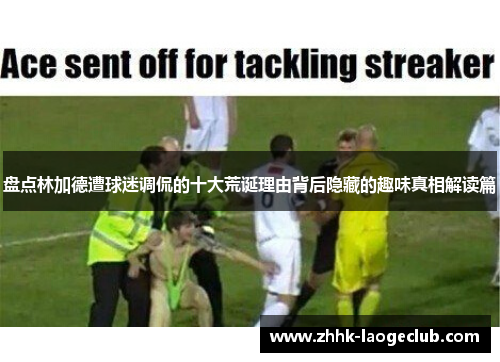 盘点林加德遭球迷调侃的十大荒诞理由背后隐藏的趣味真相解读篇 盘点林加德遭球迷调侃的十大荒诞理由背后隐藏的趣味真相解读篇