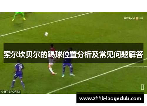 索尔坎贝尔的踢球位置分析及常见问题解答 索尔坎贝尔的踢球位置分析及常见问题解答