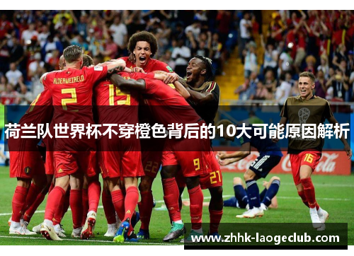 荷兰队世界杯不穿橙色背后的10大可能原因解析 荷兰队世界杯不穿橙色背后的10大可能原因解析