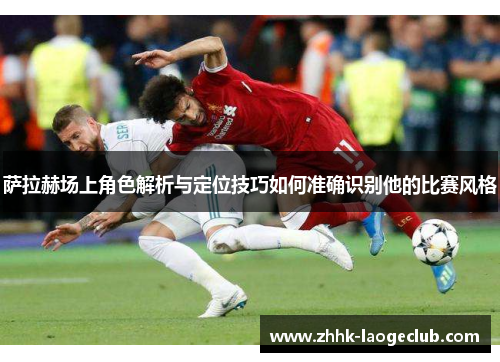 萨拉赫场上角色解析与定位技巧如何准确识别他的比赛风格 萨拉赫场上角色解析与定位技巧如何准确识别他的比赛风格