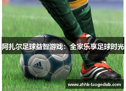 阿扎尔足球益智游戏:全家乐享足球时光 阿扎尔足球益智游戏:全家乐享足球时光
