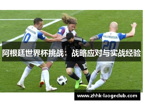 阿根廷世界杯挑战:战略应对与实战经验 阿根廷世界杯挑战:战略应对与实战经验