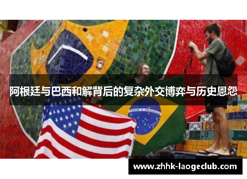 阿根廷与巴西和解背后的复杂外交博弈与历史恩怨 阿根廷与巴西和解背后的复杂外交博弈与历史恩怨