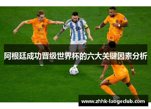 阿根廷成功晋级世界杯的六大关键因素分析 阿根廷成功晋级世界杯的六大关键因素分析