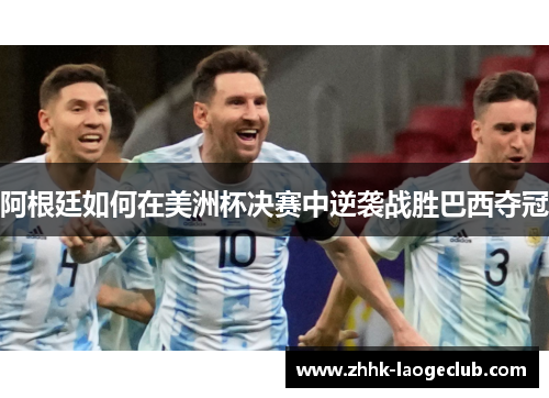 阿根廷如何在美洲杯决赛中逆袭战胜巴西夺冠 阿根廷如何在美洲杯决赛中逆袭战胜巴西夺冠