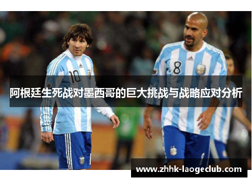 阿根廷生死战对墨西哥的巨大挑战与战略应对分析 阿根廷生死战对墨西哥的巨大挑战与战略应对分析