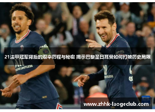 21法甲冠军背后的艰辛历程与秘密 揭示巴黎圣日耳曼如何打破历史局限 21法甲冠军背后的艰辛历程与秘密 揭示巴黎圣日耳曼如何打破历史局限