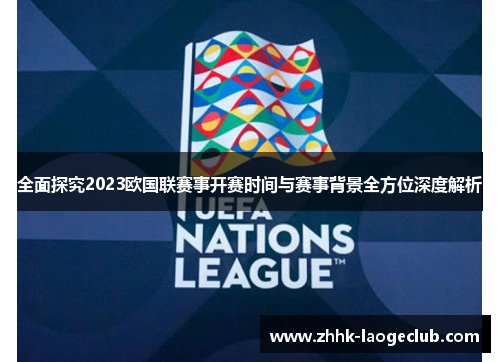 全面探究2023欧国联赛事开赛时间与赛事背景全方位深度解析 全面探究2023欧国联赛事开赛时间与赛事背景全方位深度解析