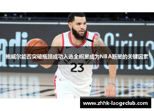 鲍威尔能否突破瓶颈成功入选全明星成为NBA新星的关键因素