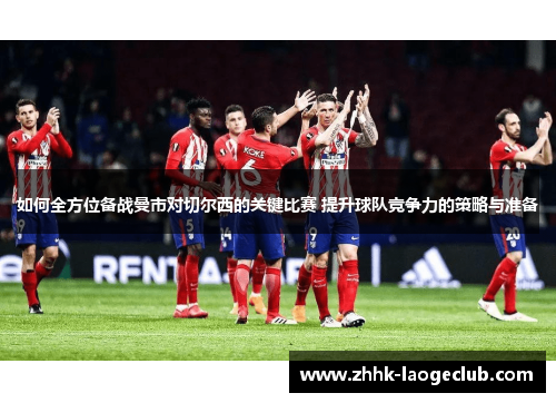 如何全方位备战曼市对切尔西的关键比赛 提升球队竞争力的策略与准备 如何全方位备战曼市对切尔西的关键比赛 提升球队竞争力的策略与准备