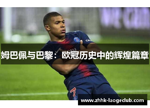 姆巴佩与巴黎:欧冠历史中的辉煌篇章 姆巴佩与巴黎:欧冠历史中的辉煌篇章