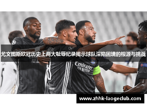 尤文图斯欧冠历史上两大耻辱纪录揭示球队深陷困境的根源与挑战 尤文图斯欧冠历史上两大耻辱纪录揭示球队深陷困境的根源与挑战