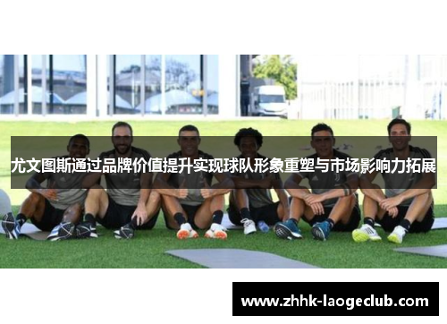 尤文图斯通过品牌价值提升实现球队形象重塑与市场影响力拓展