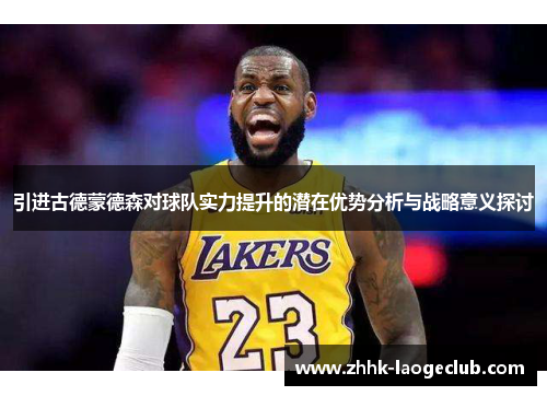 引进古德蒙德森对球队实力提升的潜在优势分析与战略意义探讨 引进古德蒙德森对球队实力提升的潜在优势分析与战略意义探讨